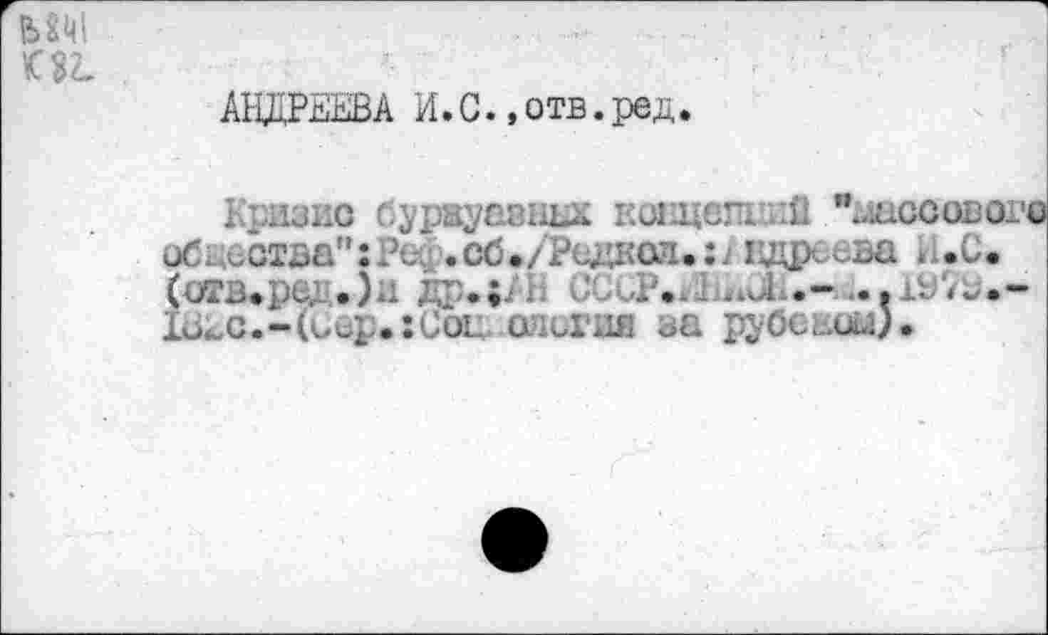 ﻿АНДРЕЕВА И.С..отв.ред.
Кризис буржуазных ковдетийЛшссовог© общества": Ре?.об •/Редкой:; Iщр^ева . .С. (отз.рс	V,- ..и	...1У7з.-
Жс.-(Сер.:Сог опсгия за рубекш).